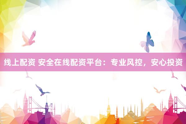 线上配资 安全在线配资平台：专业风控，安心投资