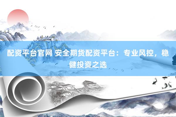 配资平台官网 安全期货配资平台：专业风控，稳健投资之选