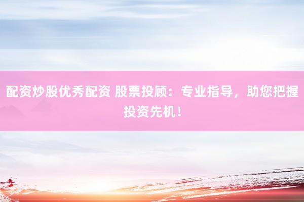 配资炒股优秀配资 股票投顾：专业指导，助您把握投资先机！