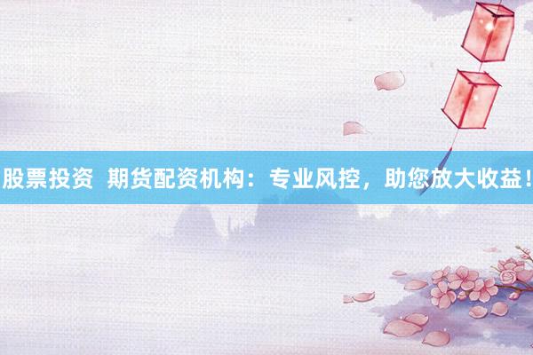 股票投资  期货配资机构：专业风控，助您放大收益！