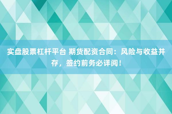 实盘股票杠杆平台 期货配资合同：风险与收益并存，签约前务必详阅！