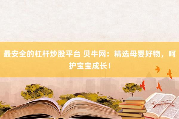 最安全的杠杆炒股平台 贝牛网：精选母婴好物，呵护宝宝成长！