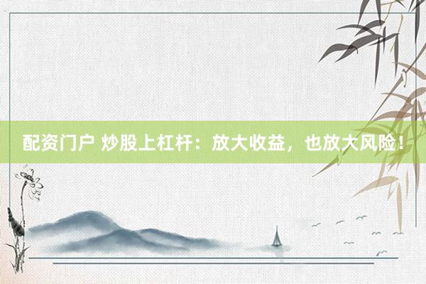 配资门户 炒股上杠杆：放大收益，也放大风险！