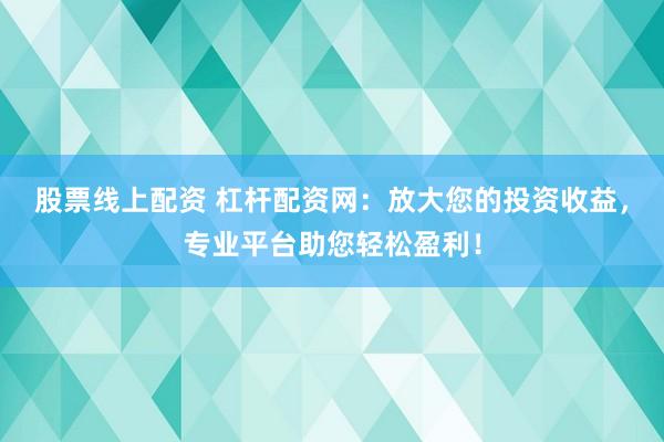股票线上配资 杠杆配资网：放大您的投资收益，专业平台助您轻松盈利！