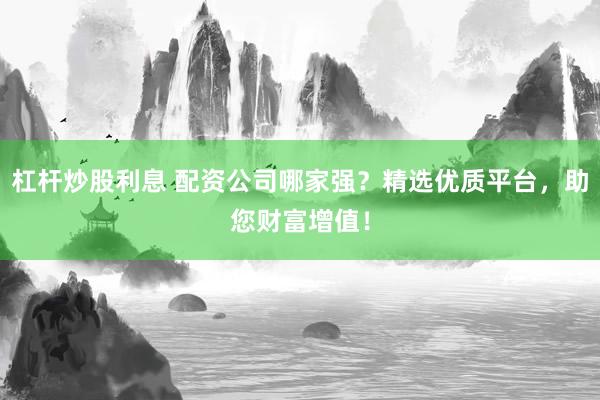 杠杆炒股利息 配资公司哪家强？精选优质平台，助您财富增值！