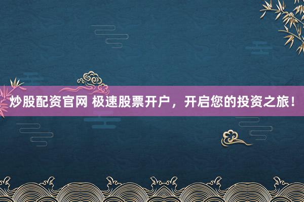 炒股配资官网 极速股票开户，开启您的投资之旅！
