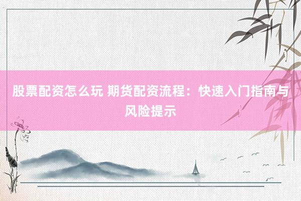 股票配资怎么玩 期货配资流程：快速入门指南与风险提示