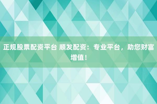 正规股票配资平台 顺发配资：专业平台，助您财富增值！