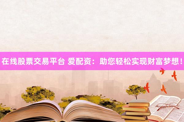 在线股票交易平台 爱配资：助您轻松实现财富梦想！