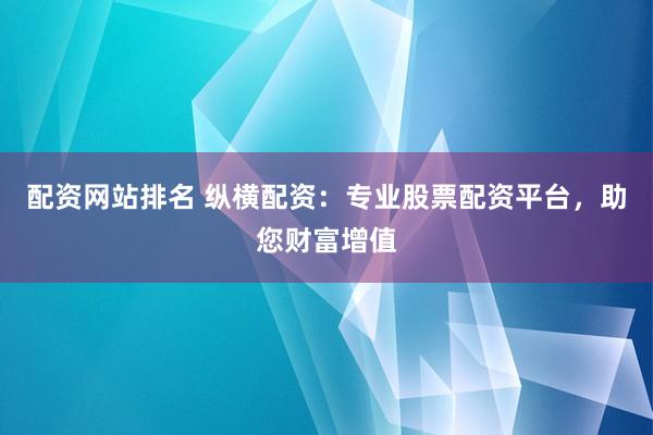 配资网站排名 纵横配资：专业股票配资平台，助您财富增值