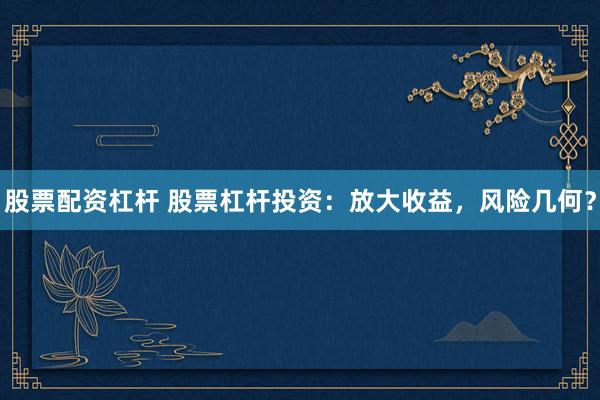 股票配资杠杆 股票杠杆投资：放大收益，风险几何？