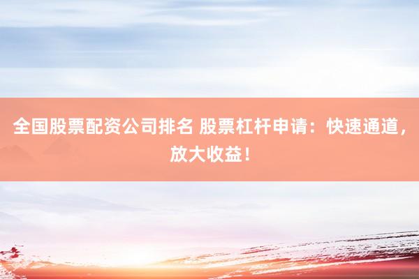 全国股票配资公司排名 股票杠杆申请：快速通道，放大收益！
