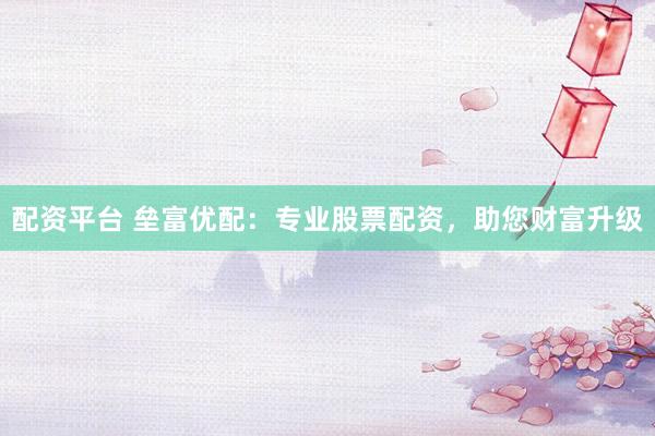配资平台 垒富优配：专业股票配资，助您财富升级