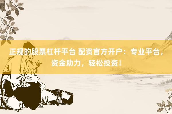 正规的股票杠杆平台 配资官方开户：专业平台，资金助力，轻松投资！