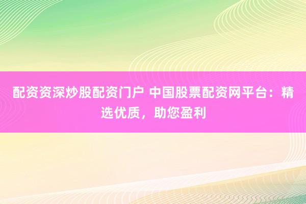 配资资深炒股配资门户 中国股票配资网平台：精选优质，助您盈利