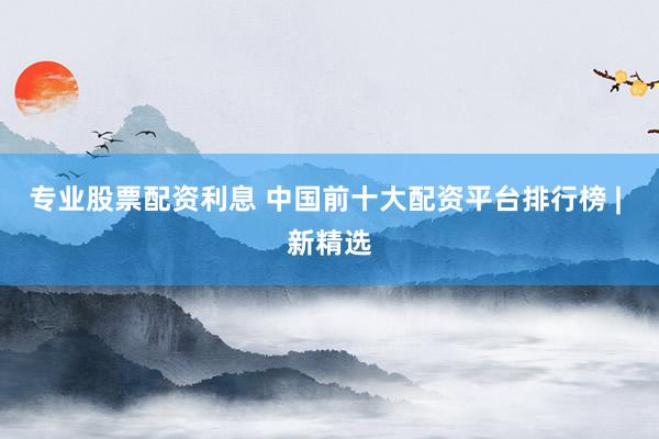 专业股票配资利息 中国前十大配资平台排行榜 | 新精选