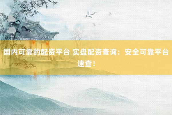 国内可靠的配资平台 实盘配资查询：安全可靠平台速查！