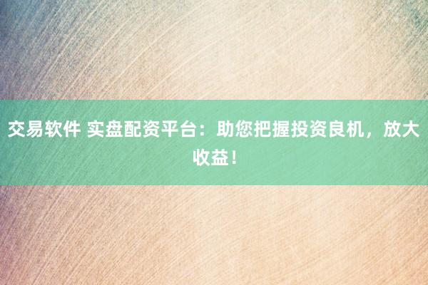 交易软件 实盘配资平台：助您把握投资良机，放大收益！