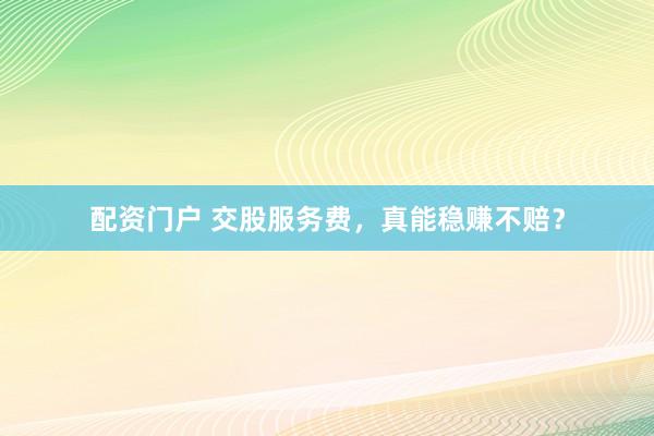 配资门户 交股服务费，真能稳赚不赔？
