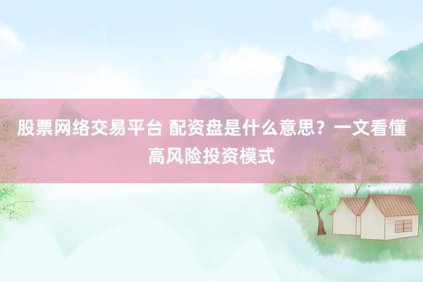 股票网络交易平台 配资盘是什么意思？一文看懂高风险投资模式