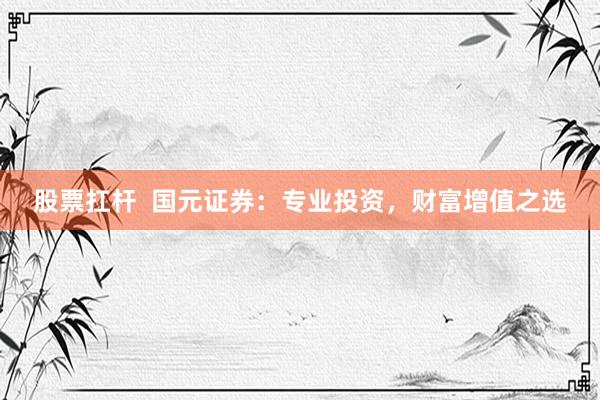 股票扛杆  国元证券：专业投资，财富增值之选