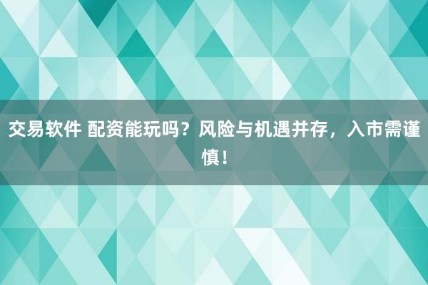 交易软件 配资能玩吗？风险与机遇并存，入市需谨慎！