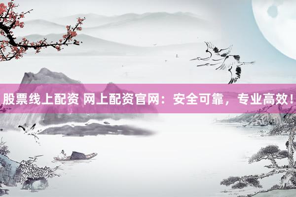 股票线上配资 网上配资官网：安全可靠，专业高效！