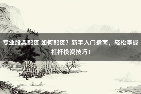 专业股票配资 如何配资？新手入门指南，轻松掌握杠杆投资技巧！