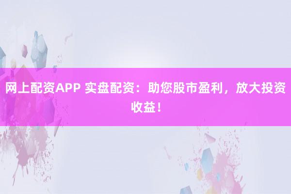 网上配资APP 实盘配资：助您股市盈利，放大投资收益！