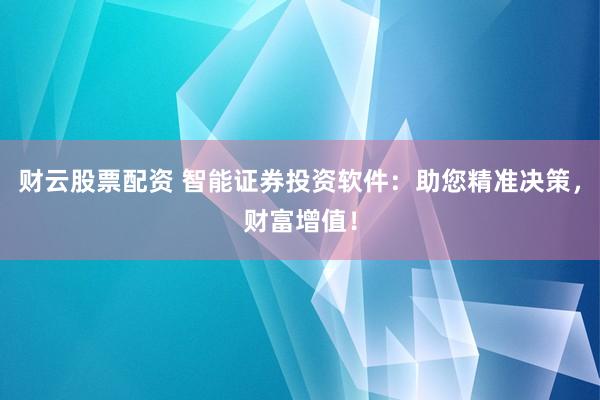 财云股票配资 智能证券投资软件：助您精准决策，财富增值！