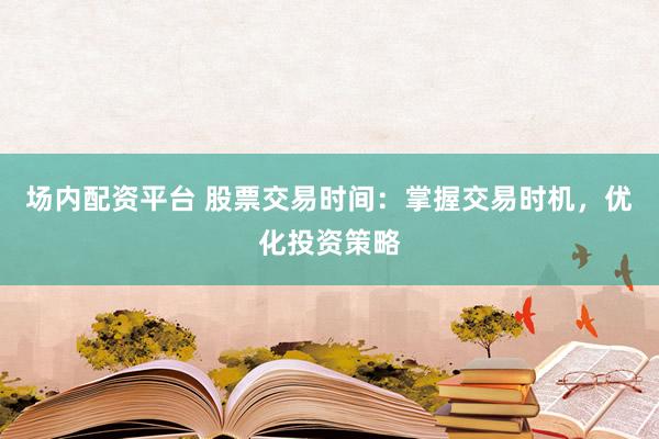 场内配资平台 股票交易时间：掌握交易时机，优化投资策略