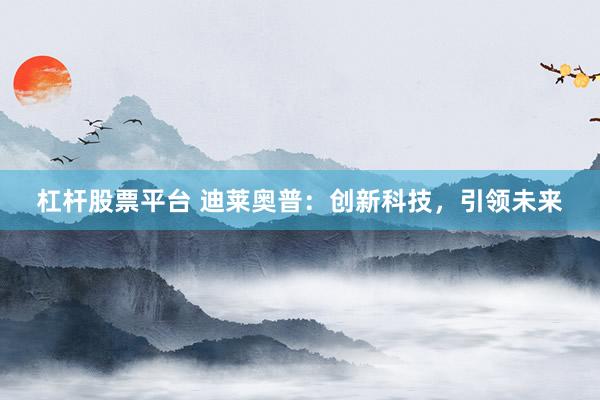 杠杆股票平台 迪莱奥普：创新科技，引领未来