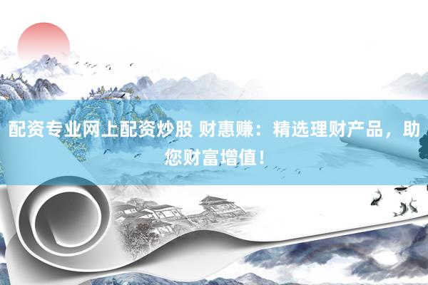 配资专业网上配资炒股 财惠赚：精选理财产品，助您财富增值！
