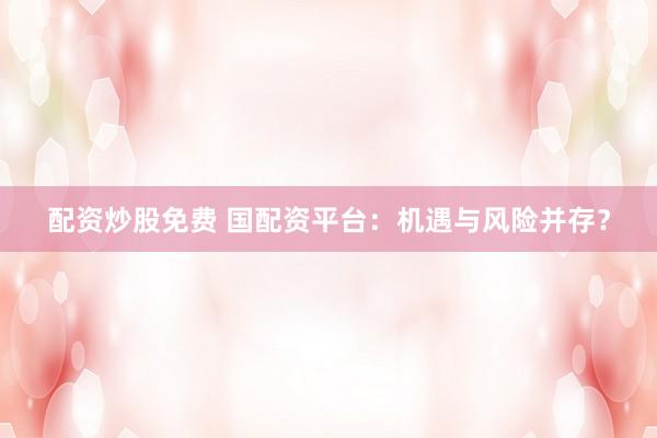 配资炒股免费 国配资平台：机遇与风险并存？