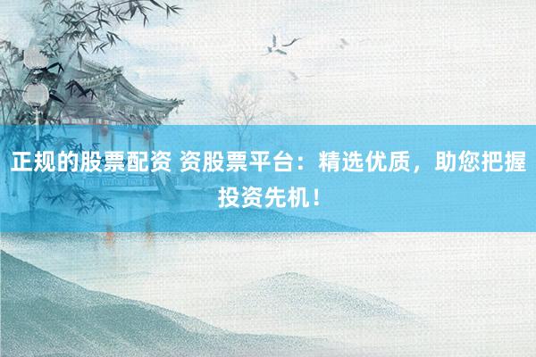 正规的股票配资 资股票平台：精选优质，助您把握投资先机！