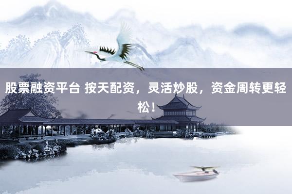 股票融资平台 按天配资，灵活炒股，资金周转更轻松！