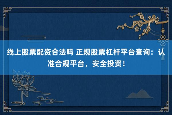 线上股票配资合法吗 正规股票杠杆平台查询：认准合规平台，安全投资！