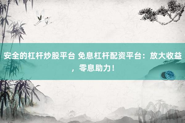 安全的杠杆炒股平台 免息杠杆配资平台：放大收益，零息助力！