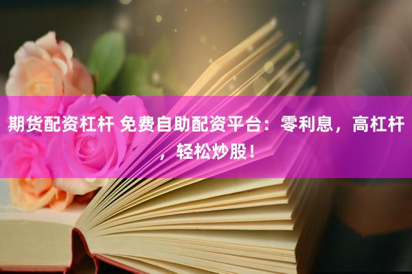 期货配资杠杆 免费自助配资平台：零利息，高杠杆，轻松炒股！
