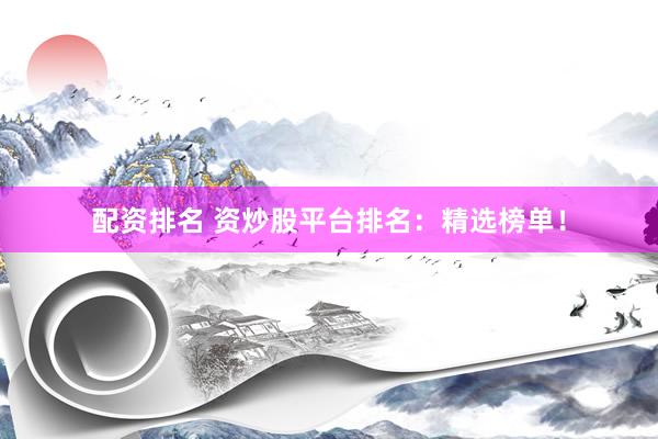 配资排名 资炒股平台排名：精选榜单！
