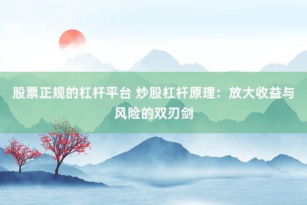 股票正规的杠杆平台 炒股杠杆原理：放大收益与风险的双刃剑