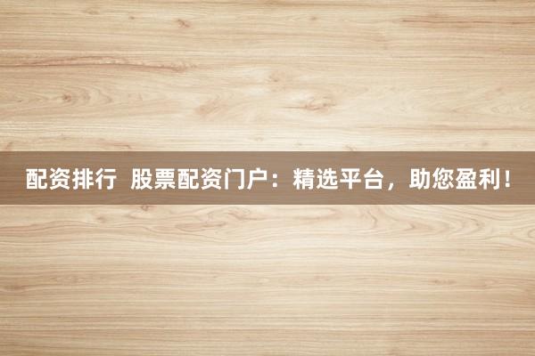 配资排行  股票配资门户：精选平台，助您盈利！
