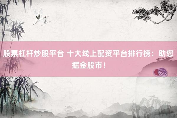 股票杠杆炒股平台 十大线上配资平台排行榜：助您掘金股市！