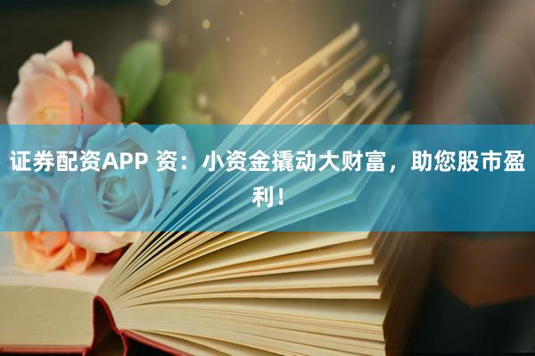 证券配资APP 资：小资金撬动大财富，助您股市盈利！