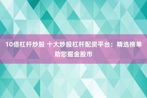 10倍杠杆炒股 十大炒股杠杆配资平台：精选榜单助您掘金股市