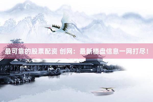 最可靠的股票配资 创网：最新楼盘信息一网打尽！