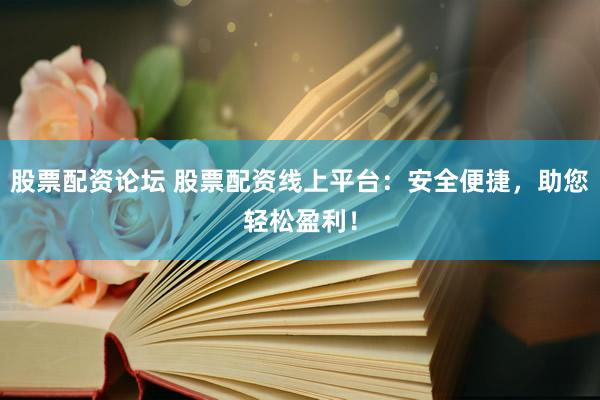 股票配资论坛 股票配资线上平台：安全便捷，助您轻松盈利！