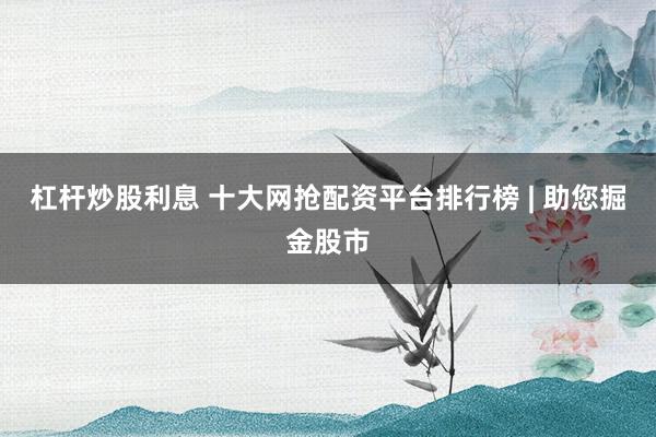 杠杆炒股利息 十大网抢配资平台排行榜 | 助您掘金股市