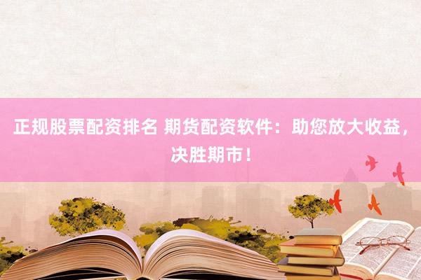 正规股票配资排名 期货配资软件：助您放大收益，决胜期市！