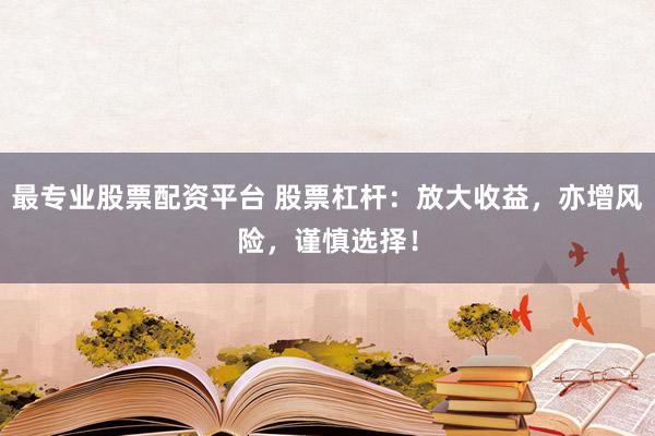 最专业股票配资平台 股票杠杆：放大收益，亦增风险，谨慎选择！